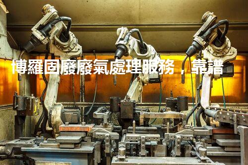 博羅固廢廢氣處理服務，靠譜又省心？快來了解！